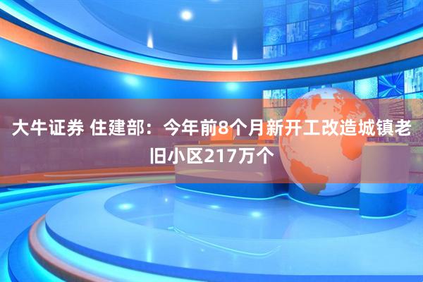大牛证券 住建部：今年前8个月新开工改造城镇老旧小区217万个