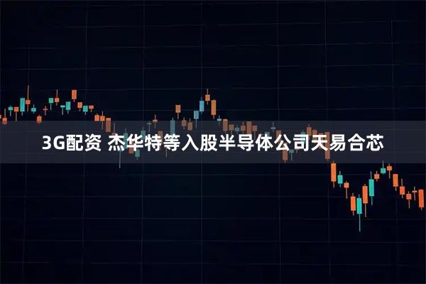 3G配资 杰华特等入股半导体公司天易合芯