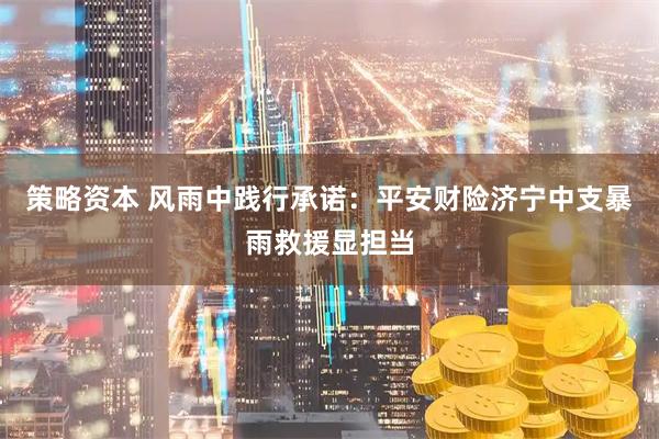 策略资本 风雨中践行承诺：平安财险济宁中支暴雨救援显担当