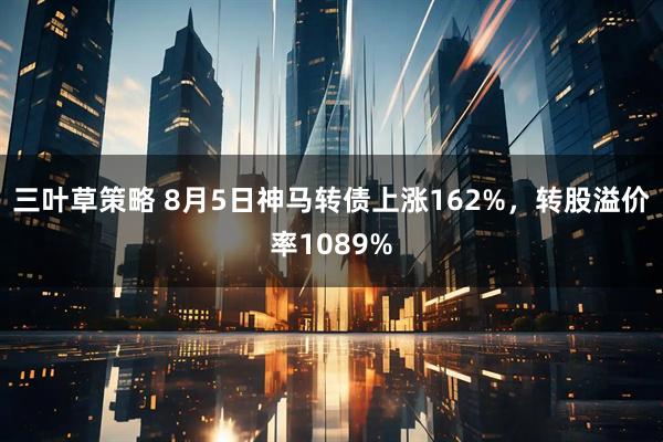 三叶草策略 8月5日神马转债上涨162%，转股溢价率1089%