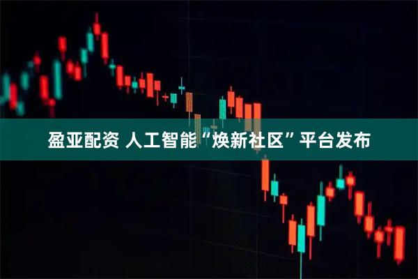 盈亚配资 人工智能“焕新社区”平台发布