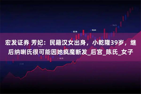 宏发证券 芳妃：民籍汉女出身，小乾隆39岁，继后纳喇氏很可能因她疯魔断发_后宫_陈氏_女子