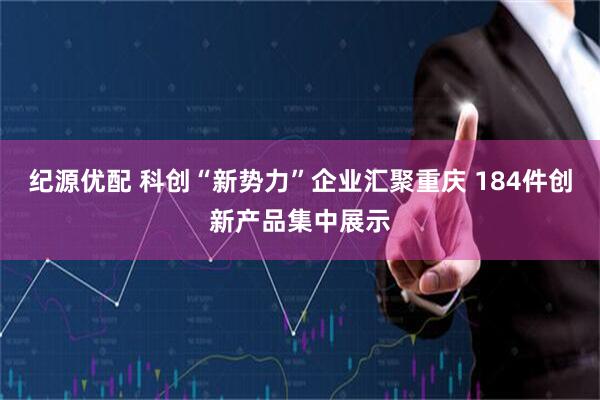 纪源优配 科创“新势力”企业汇聚重庆 184件创新产品集中展示