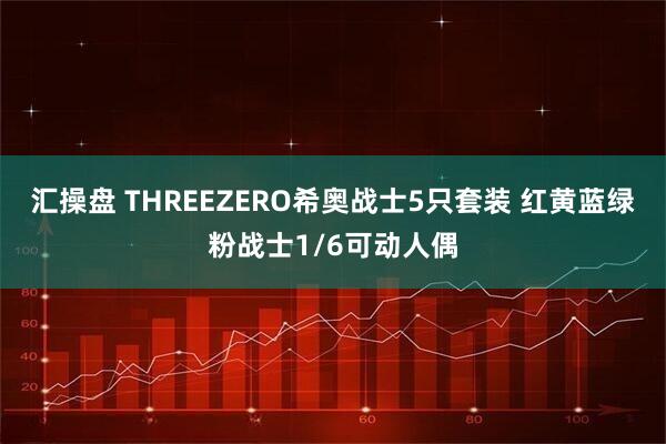 汇操盘 THREEZERO希奥战士5只套装 红黄蓝绿粉战士1/6可动人偶