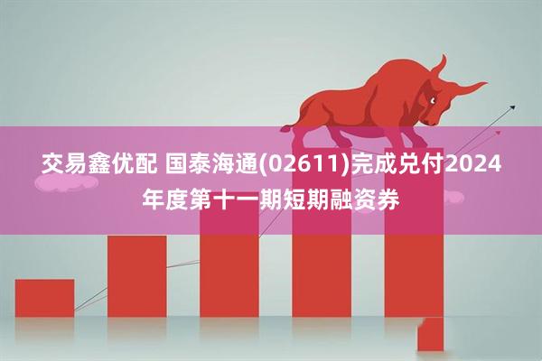 交易鑫优配 国泰海通(02611)完成兑付2024年度第十一期短期融资券