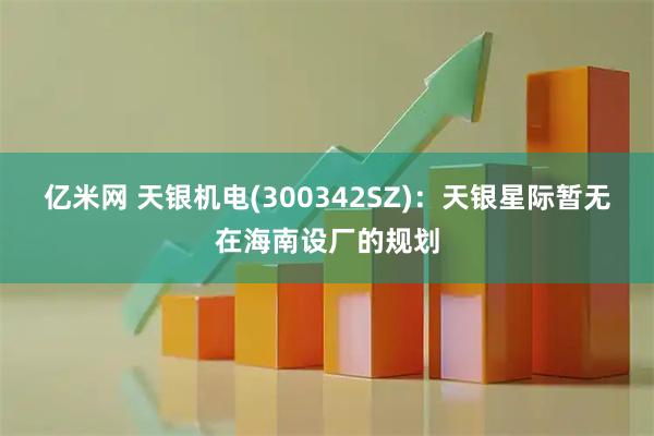 亿米网 天银机电(300342SZ)：天银星际暂无在海南设厂的规划