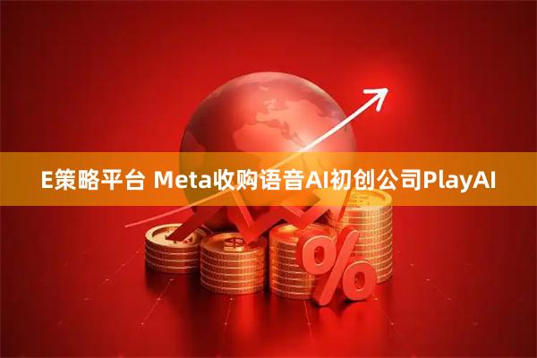 E策略平台 Meta收购语音AI初创公司PlayAI