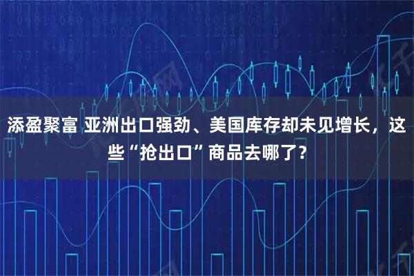 添盈聚富 亚洲出口强劲、美国库存却未见增长，这些“抢出口”商品去哪了？