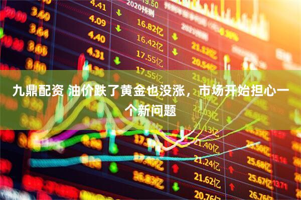 九鼎配资 油价跌了黄金也没涨，市场开始担心一个新问题