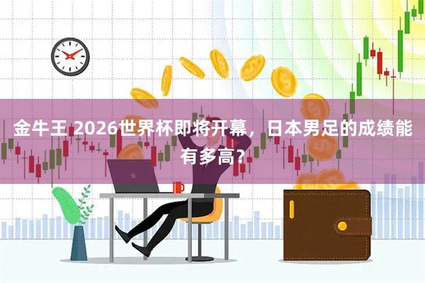 金牛王 2026世界杯即将开幕，日本男足的成绩能有多高？