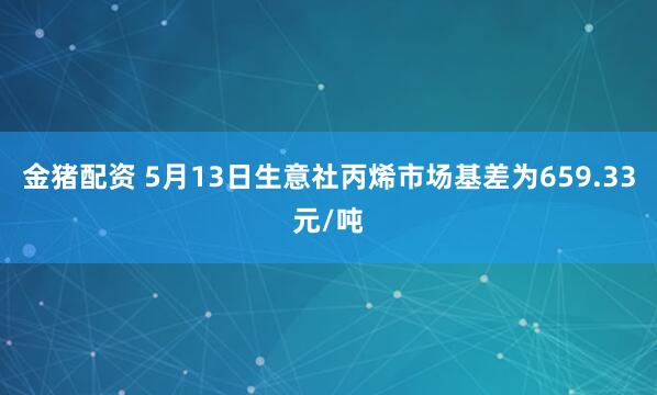 金猪配资 5月13日生意社丙烯市场基差为659.33元/吨