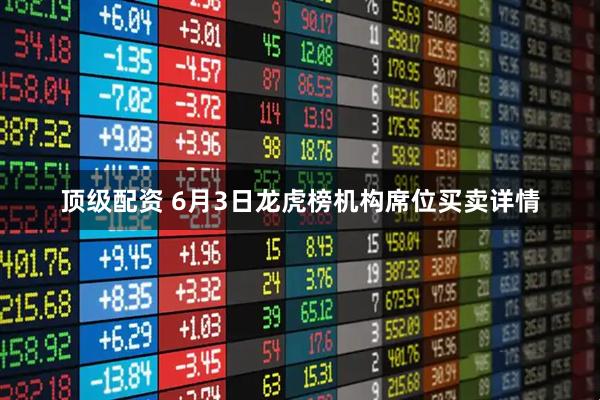 顶级配资 6月3日龙虎榜机构席位买卖详情