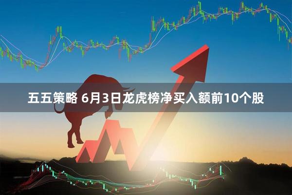 五五策略 6月3日龙虎榜净买入额前10个股