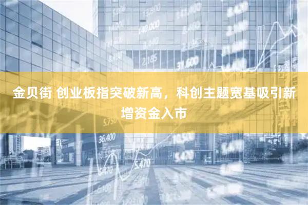 金贝街 创业板指突破新高，科创主题宽基吸引新增资金入市