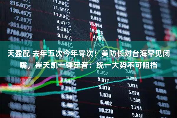 天盈配 去年五次今年零次!美防长对台海罕见闭嘴,崔天凯一锤定音:统一大势不可阻挡