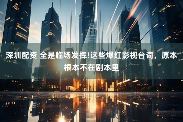 深圳配资 全是临场发挥!这些爆红影视台词，原本根本不在剧本里