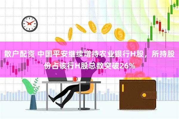 散户配资 中国平安继续增持农业银行H股，所持股份占该行H股总数突破26%