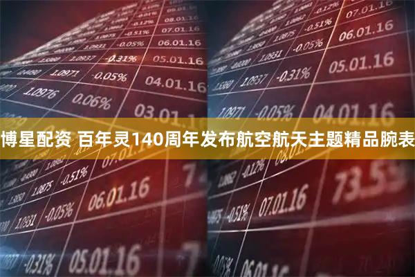 博星配资 百年灵140周年发布航空航天主题精品腕表