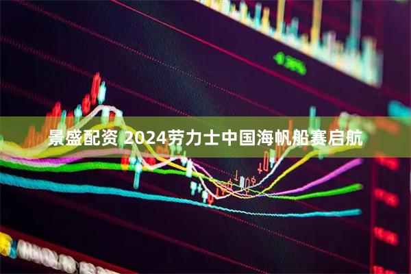 景盛配资 2024劳力士中国海帆船赛启航
