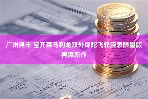 广州典丰 宝齐莱马利龙双外缘陀飞轮腕表限量版再添新作